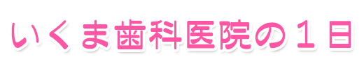 いくま歯科医院の1日